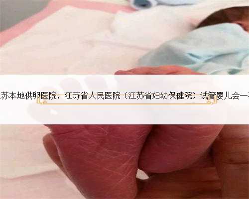 江苏本地供卵医院，江苏省人民医院（江苏省妇幼保健院）试管婴儿会一次