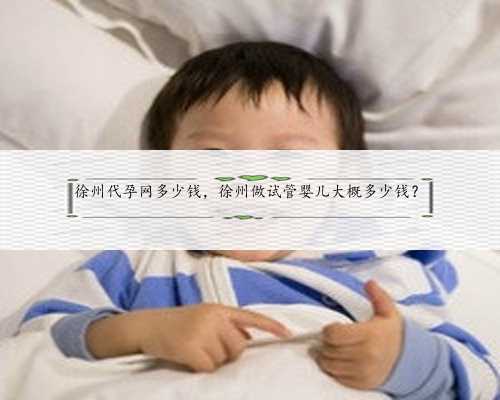 徐州代孕网多少钱，徐州做试管婴儿大概多少钱？