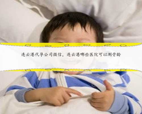 连云港代孕公司微信，连云港哪些医院可以测骨龄