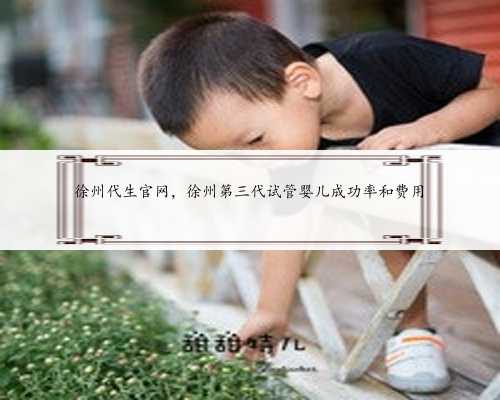 徐州代生官网，徐州第三代试管婴儿成功率和费用