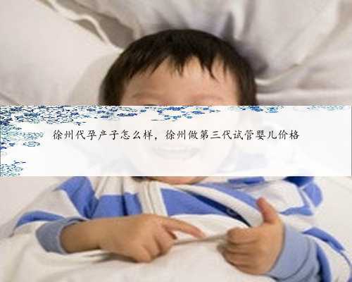徐州代孕产子怎么样，徐州做第三代试管婴儿价格
