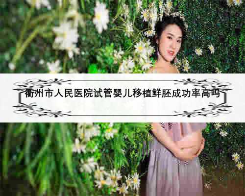 衢州市人民医院试管婴儿移植鲜胚成功率高吗