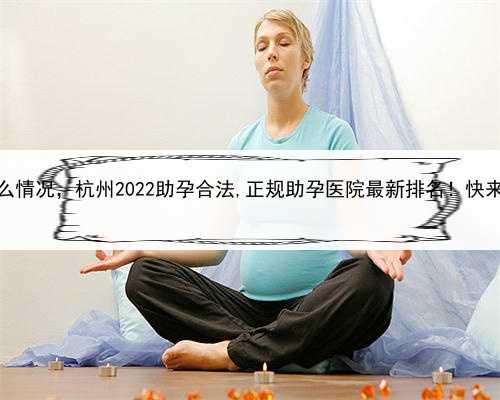 代孕都是什么情况，杭州2022助孕合法,正规助孕医院最新排名！快来看看哪个好