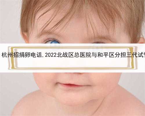 做代孕那里钱多，杭州招捐卵电话,2022北战区总医院与和平区分担三代试管婴儿