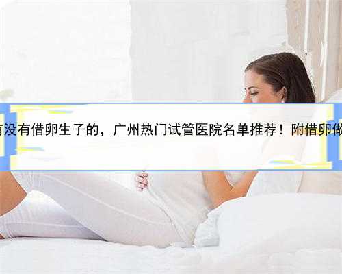 代孕中心csc，广州有没有借卵生子的，广州热门试管医院名单推荐！附借卵做三