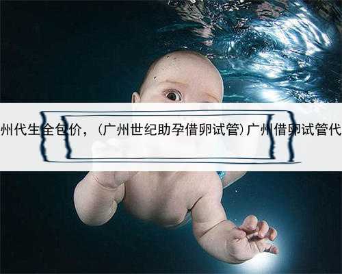 全球哪里代孕是合法的，广州代生全包价，(广州世纪助孕借卵试管)广州借卵试